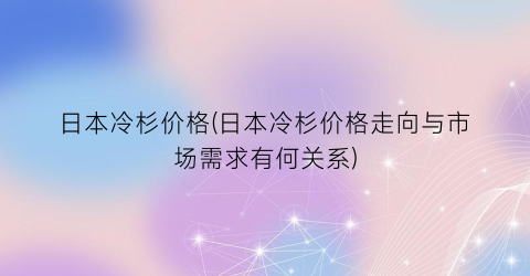 日本冷杉价格(日本冷杉价格走向与市场需求有何关系)