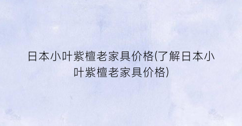 日本小叶紫檀老家具价格(了解日本小叶紫檀老家具价格)