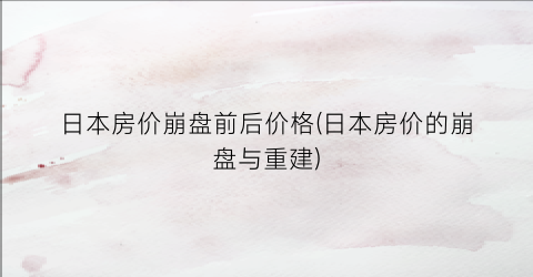 日本房价崩盘前后价格(日本房价的崩盘与重建)