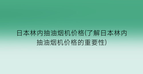 日本林内抽油烟机价格(了解日本林内抽油烟机价格的重要性)