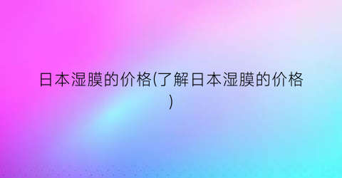 日本湿膜的价格(了解日本湿膜的价格)