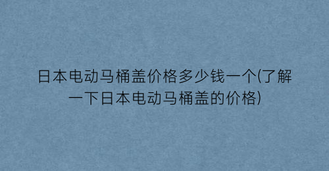 日本电动马桶盖价格多少钱一个(了解一下日本电动马桶盖的价格)