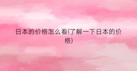 日本的价格怎么看(了解一下日本的价格)