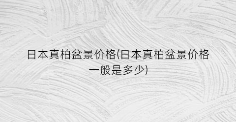 日本真柏盆景价格(日本真柏盆景价格一般是多少)