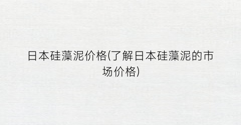 日本硅藻泥价格(了解日本硅藻泥的市场价格)