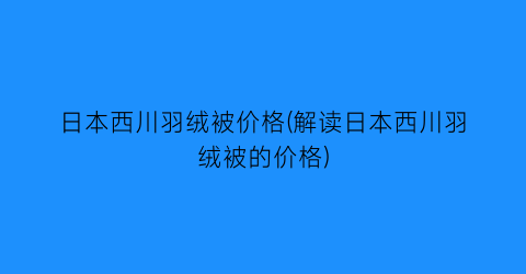 “日本西川羽绒被价格(解读日本西川羽绒被的价格)