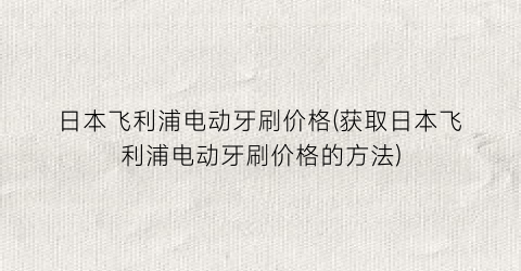 “日本飞利浦电动牙刷价格(获取日本飞利浦电动牙刷价格的方法)