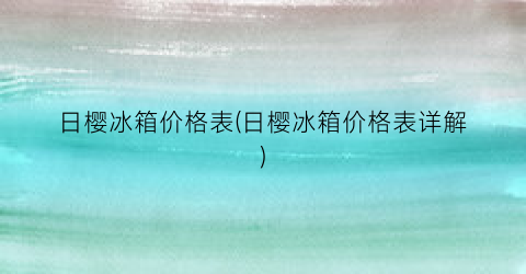 日樱冰箱价格表(日樱冰箱价格表详解)