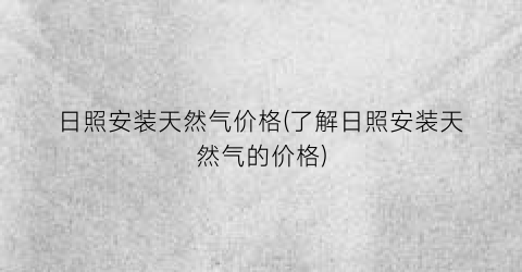 日照安装天然气价格(了解日照安装天然气的价格)