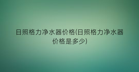 日照格力净水器价格(日照格力净水器价格是多少)