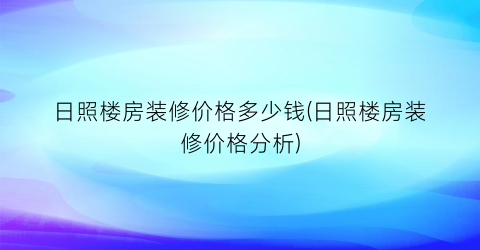 日照楼房装修价格多少钱(日照楼房装修价格分析)