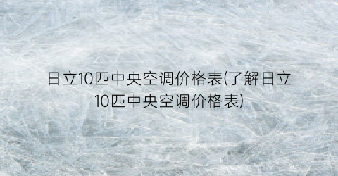 “日立10匹中央空调价格表(了解日立10匹中央空调价格表)