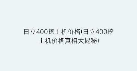 日立400挖土机价格(日立400挖土机价格真相大揭秘)