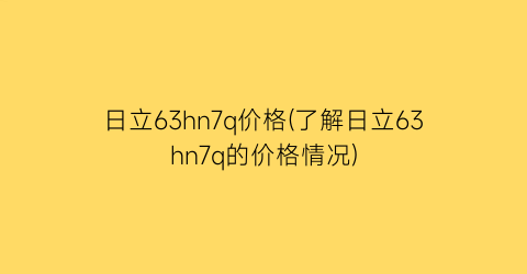 日立63hn7q价格(了解日立63hn7q的价格情况)