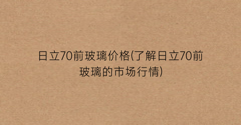 日立70前玻璃价格(了解日立70前玻璃的市场行情)