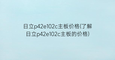 日立p42e102c主板价格(了解日立p42e102c主板的价格)