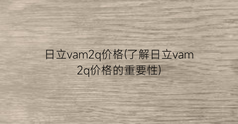 日立vam2q价格(了解日立vam2q价格的重要性)