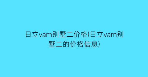日立vam别墅二价格(日立vam别墅二的价格信息)