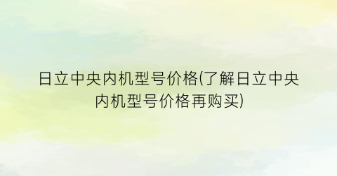 日立中央内机型号价格(了解日立中央内机型号价格再购买)