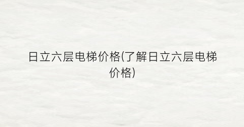 日立六层电梯价格(了解日立六层电梯价格)
