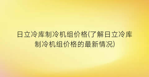 日立冷库制冷机组价格(了解日立冷库制冷机组价格的最新情况)