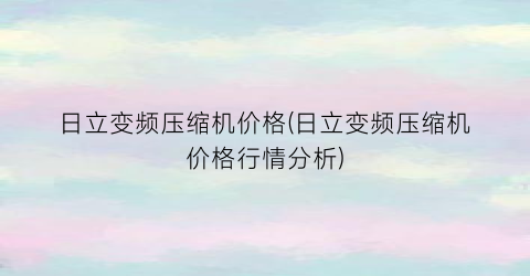 日立变频压缩机价格(日立变频压缩机价格行情分析)