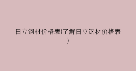 日立钢材价格表(了解日立钢材价格表)