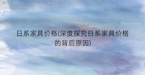 日系家具价格(深度探究日系家具价格的背后原因)