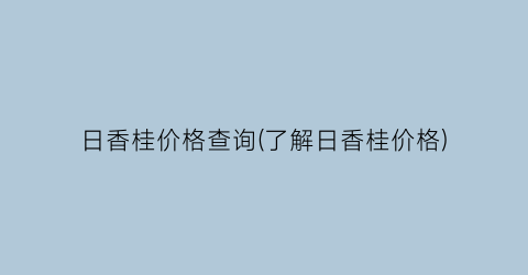 日香桂价格查询(了解日香桂价格)