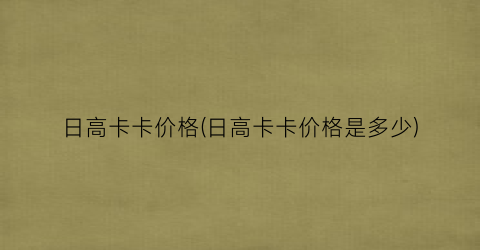 日高卡卡价格(日高卡卡价格是多少)