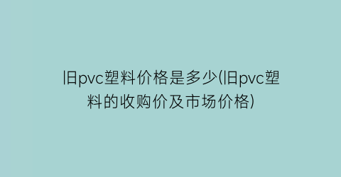 “旧pvc塑料价格是多少(旧pvc塑料的收购价及市场价格)