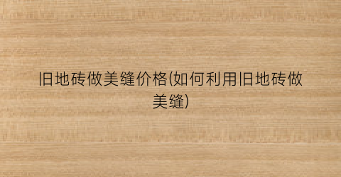 旧地砖做美缝价格(如何利用旧地砖做美缝)