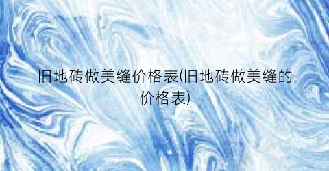 旧地砖做美缝价格表(旧地砖做美缝的价格表)