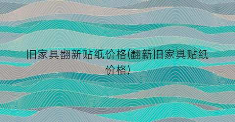 旧家具翻新贴纸价格(翻新旧家具贴纸价格)