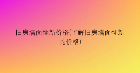 “旧房墙面翻新价格(了解旧房墙面翻新的价格)