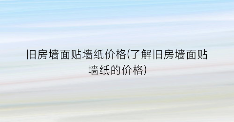 “旧房墙面贴墙纸价格(了解旧房墙面贴墙纸的价格)