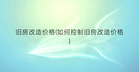 “旧房改造价格(如何控制旧房改造价格)