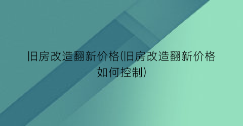 “旧房改造翻新价格(旧房改造翻新价格如何控制)