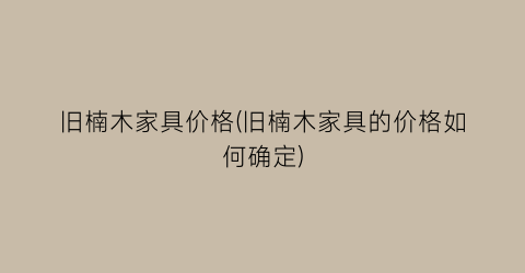 旧楠木家具价格(旧楠木家具的价格如何确定)