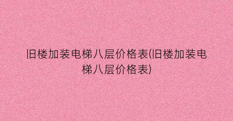 旧楼加装电梯八层价格表(旧楼加装电梯八层价格表)