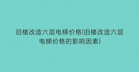 旧楼改造六层电梯价格(旧楼改造六层电梯价格的影响因素)