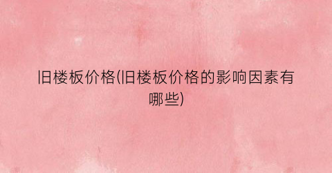 旧楼板价格(旧楼板价格的影响因素有哪些)