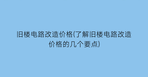 旧楼电路改造价格(了解旧楼电路改造价格的几个要点)
