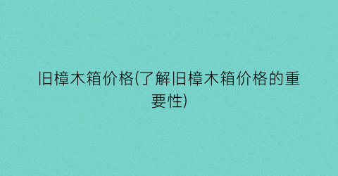旧樟木箱价格(了解旧樟木箱价格的重要性)