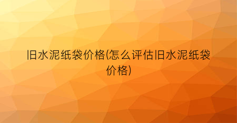 旧水泥纸袋价格(怎么评估旧水泥纸袋价格)