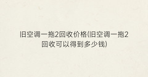 旧空调一拖2回收价格(旧空调一拖2回收可以得到多少钱)