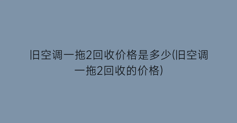 旧空调一拖2回收价格是多少(旧空调一拖2回收的价格)