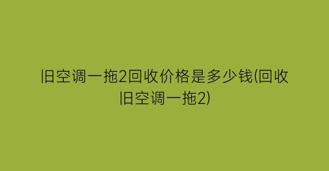 旧空调一拖2回收价格是多少钱(回收旧空调一拖2)