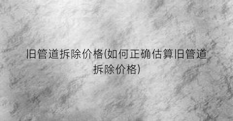 旧管道拆除价格(如何正确估算旧管道拆除价格)
