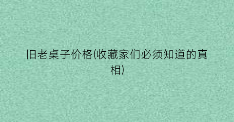 旧老桌子价格(收藏家们必须知道的真相)
